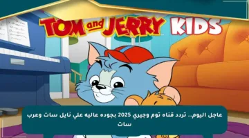 عاجل اليوم.. تردد قناة توم وجيري 2025 بجودة عالية على نايل سات وعرب سات